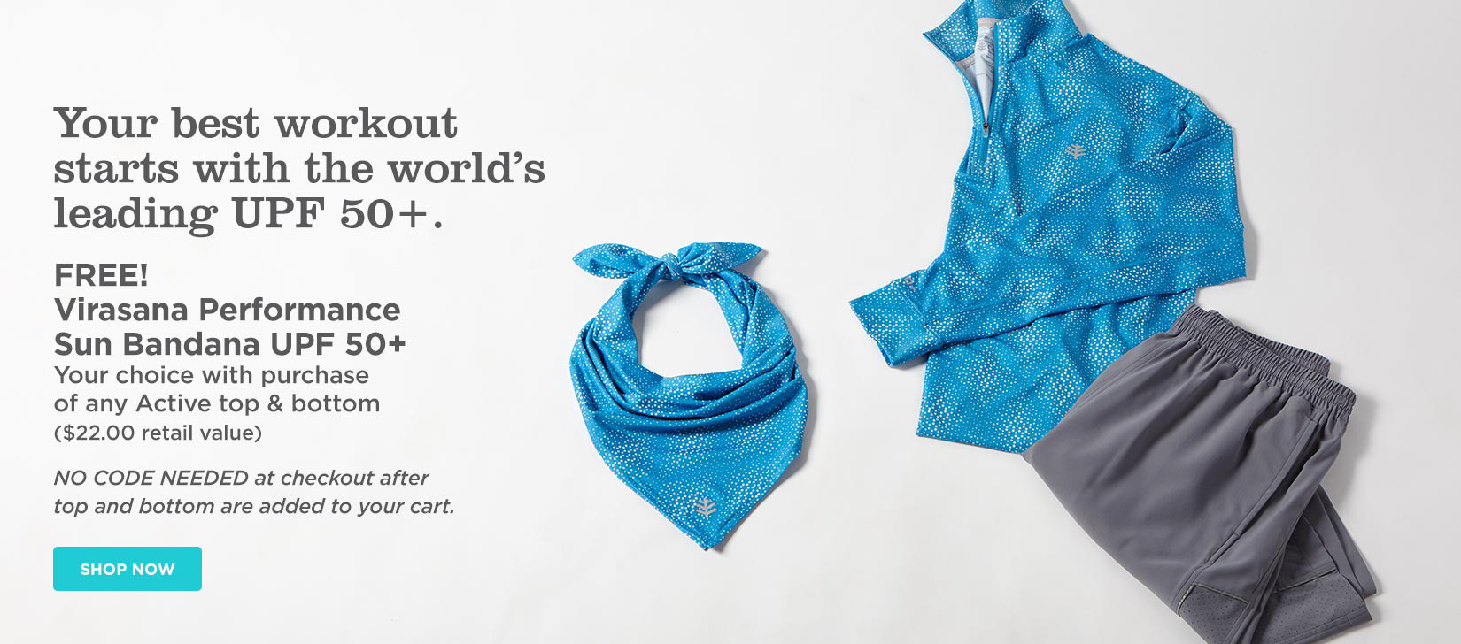 Your best workout starts with the world's leading UPF 50+. FREE Virasana Performance Sun Bandana. Your choice with purchase of any Active top and bottom. ($22 retail value) NO CODE NEEDED at checkout after top and bottom are added to your cart